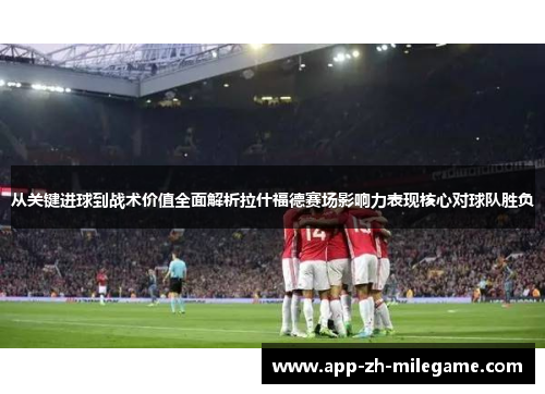 从关键进球到战术价值全面解析拉什福德赛场影响力表现核心对球队胜负 从关键进球到战术价值全面解析拉什福德赛场影响力表现核心对球队胜负