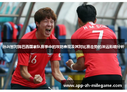 孙兴慜对阵巴西国家队赛事中的攻防表现及其对比赛走势的深远影响分析 孙兴慜对阵巴西国家队赛事中的攻防表现及其对比赛走势的深远影响分析