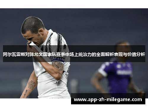 阿尔瓦雷斯对阵尤文国家队赛事中场上统治力的全面解析表现与价值分析 阿尔瓦雷斯对阵尤文国家队赛事中场上统治力的全面解析表现与价值分析