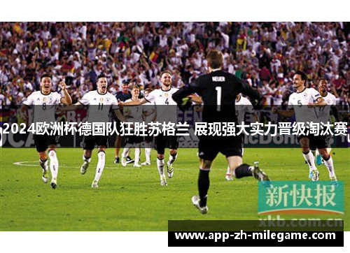 2024欧洲杯德国队狂胜苏格兰 展现强大实力晋级淘汰赛 2024欧洲杯德国队狂胜苏格兰 展现强大实力晋级淘汰赛