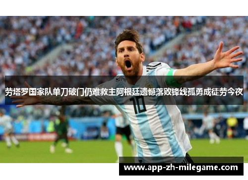 劳塔罗国家队单刀破门仍难救主阿根廷遗憾落败锋线孤勇成徒劳今夜 劳塔罗国家队单刀破门仍难救主阿根廷遗憾落败锋线孤勇成徒劳今夜