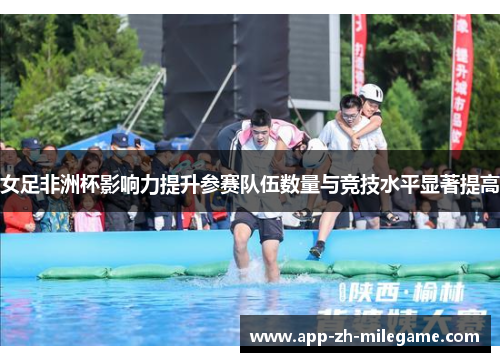 女足非洲杯影响力提升参赛队伍数量与竞技水平显著提高 女足非洲杯影响力提升参赛队伍数量与竞技水平显著提高