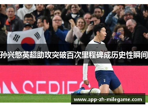 孙兴慜英超助攻突破百次里程碑成历史性瞬间 孙兴慜英超助攻突破百次里程碑成历史性瞬间