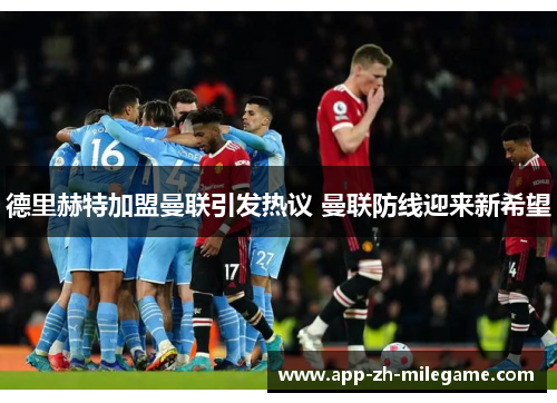 德里赫特加盟曼联引发热议 曼联防线迎来新希望 德里赫特加盟曼联引发热议 曼联防线迎来新希望