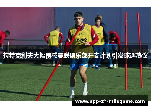 拉特克利夫大幅削减曼联俱乐部开支计划引发球迷热议