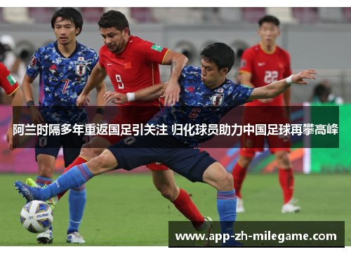 阿兰时隔多年重返国足引关注 归化球员助力中国足球再攀高峰