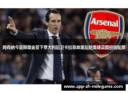 阿森纳今豪掷重金签下意大利后卫卡拉菲奥里后防重建蓝图初现轮廓