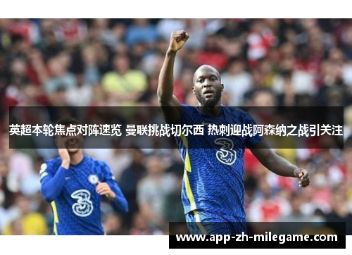 英超本轮焦点对阵速览 曼联挑战切尔西 热刺迎战阿森纳之战引关注
